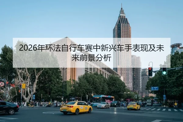 2026年环法自行车赛中新兴车手表现及未来前景分析