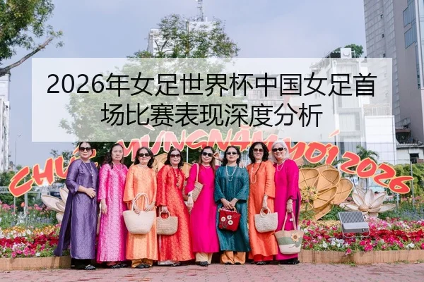 2026年女足世界杯中国女足首场比赛表现深度分析