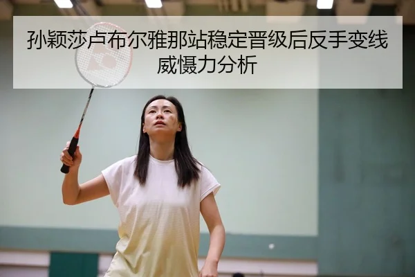 孙颖莎卢布尔雅那站稳定晋级后反手变线威慑力分析