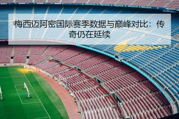 梅西迈阿密国际赛季数据与巅峰对比：传奇仍在延续