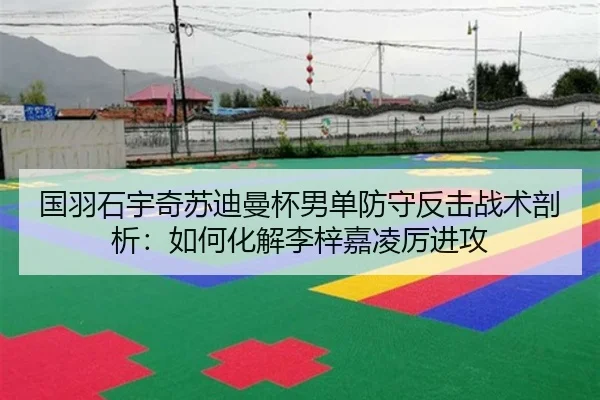 国羽石宇奇苏迪曼杯男单防守反击战术剖析：如何化解李梓嘉凌厉进攻