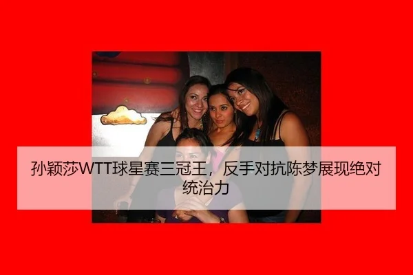 孙颖莎WTT球星赛三冠王，反手对抗陈梦展现绝对统治力