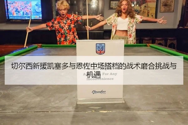 切尔西新援凯塞多与恩佐中场搭档的战术磨合挑战与机遇