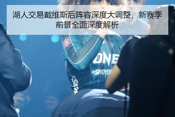 湖人交易戴维斯后阵容深度大调整，新赛季前景全面深度解析